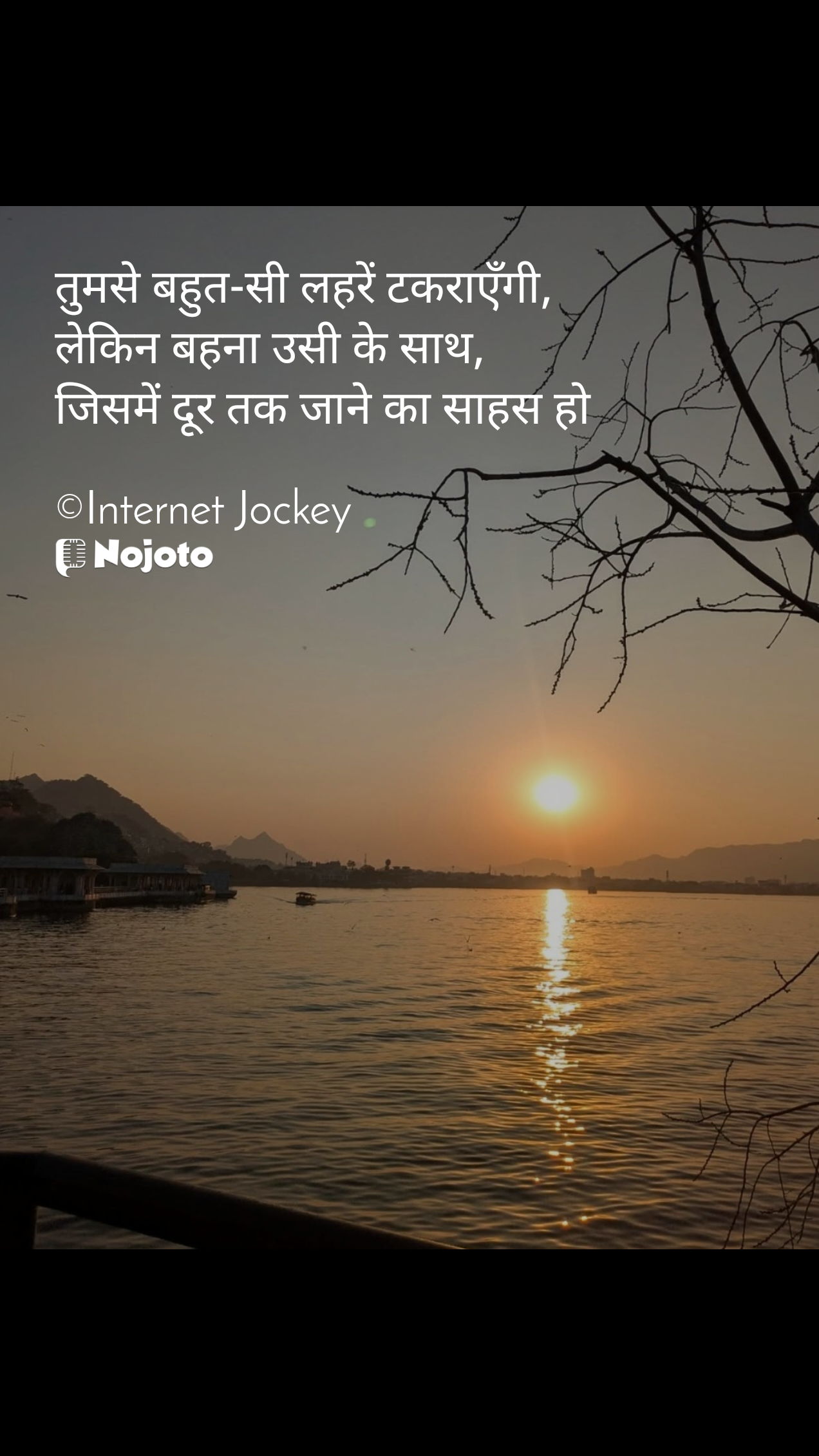  तुमसे बहुत-सी लहरें टकराएँगी,
लेकिन बहना उसी के साथ,
जिसमें दूर तक जाने का साहस हो